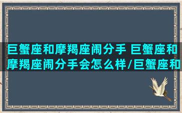 巨蟹座和摩羯座闹分手 巨蟹座和摩羯座闹分手会怎么样/巨蟹座和摩羯座闹分手 巨蟹座和摩羯座闹分手会怎么样-我的网站